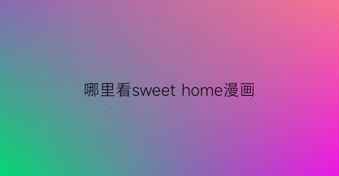 “哪里看sweethome漫画(sweethome漫画96话)
